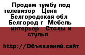 Продам тумбу под телевизор › Цена ­ 2 000 - Белгородская обл., Белгород г. Мебель, интерьер » Столы и стулья   